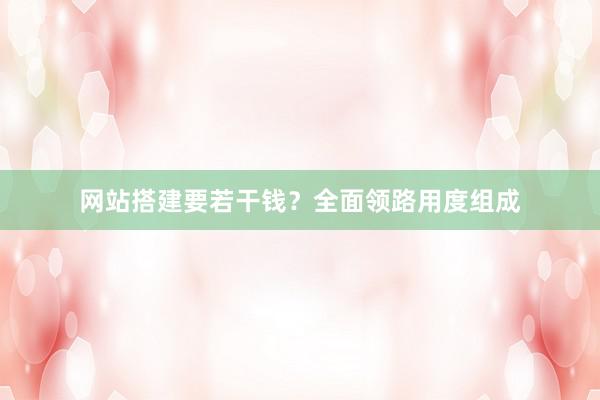 网站搭建要若干钱？全面领路用度组成