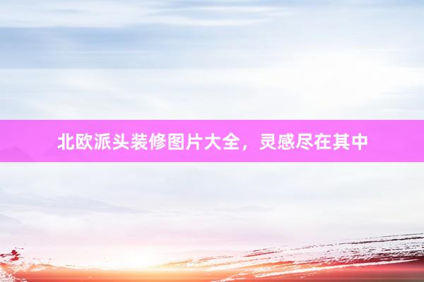 北欧派头装修图片大全，灵感尽在其中