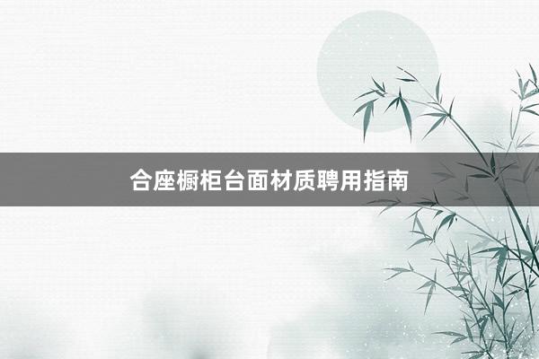 合座橱柜台面材质聘用指南