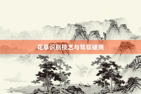 花草识别技艺与驾驭磋商