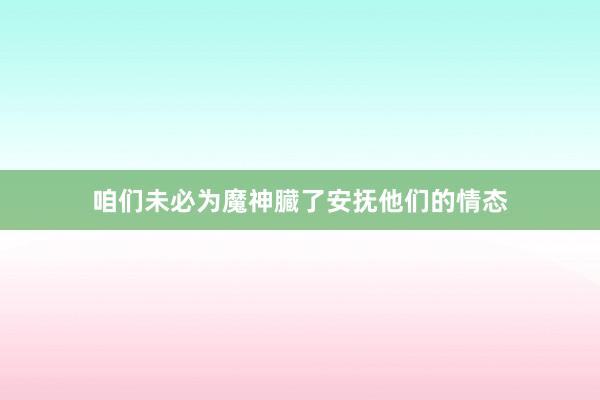 咱们未必为魔神臓了安抚他们的情态