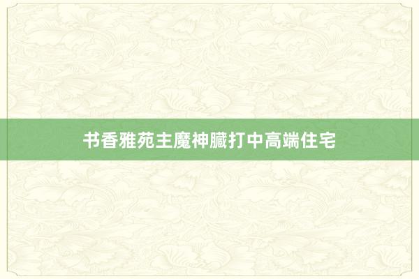 书香雅苑主魔神臓打中高端住宅