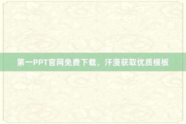第一PPT官网免费下载，汗漫获取优质模板